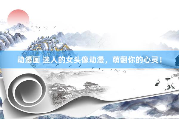 动漫画 迷人的女头像动漫，萌翻你的心灵！