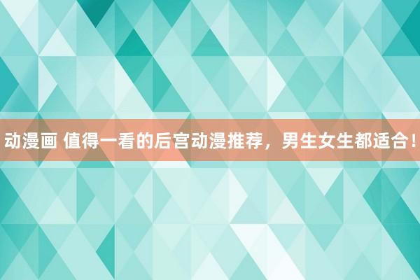 动漫画 值得一看的后宫动漫推荐，男生女生都适合！