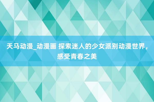 天马动漫_动漫画 探索迷人的少女派别动漫世界，感受青春之美