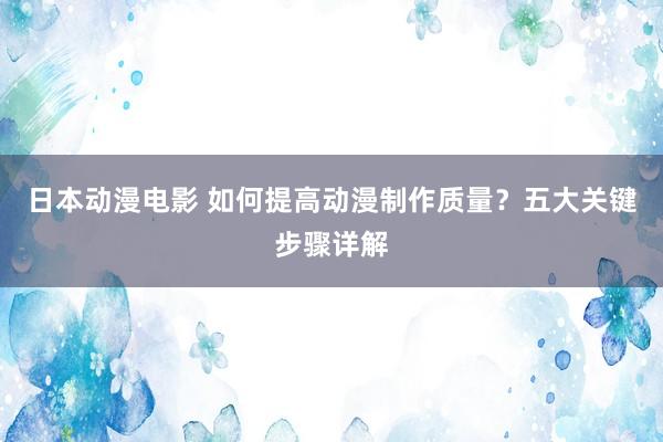 日本动漫电影 如何提高动漫制作质量？五大关键步骤详解