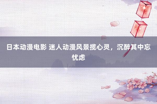 日本动漫电影 迷人动漫风景揽心灵，沉醉其中忘忧虑