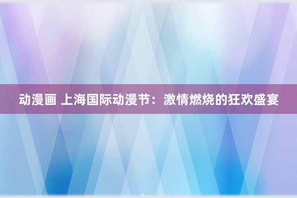 动漫画 上海国际动漫节：激情燃烧的狂欢盛宴