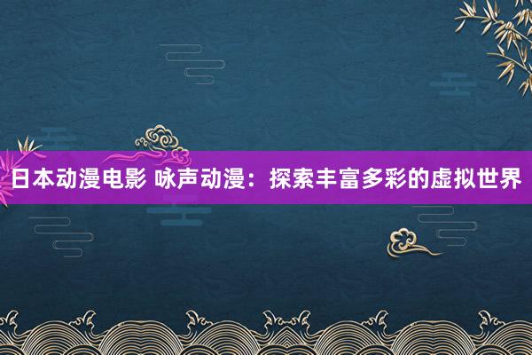 日本动漫电影 咏声动漫：探索丰富多彩的虚拟世界