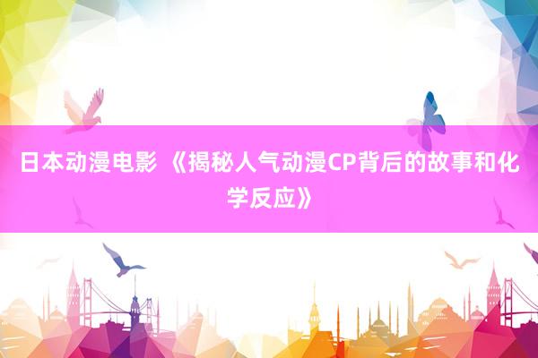 日本动漫电影 《揭秘人气动漫CP背后的故事和化学反应》