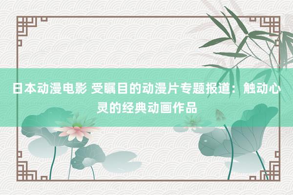 日本动漫电影 受瞩目的动漫片专题报道：触动心灵的经典动画作品