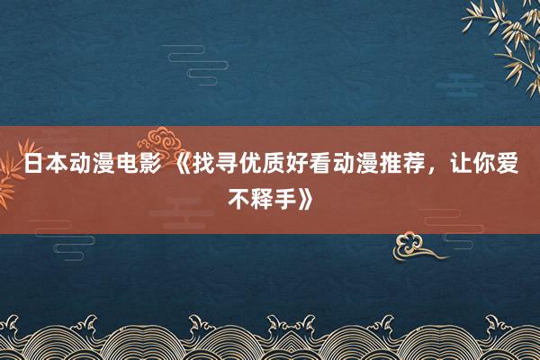 日本动漫电影 《找寻优质好看动漫推荐，让你爱不释手》