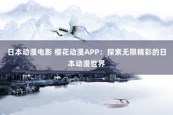 日本动漫电影 樱花动漫APP：探索无限精彩的日本动漫世界