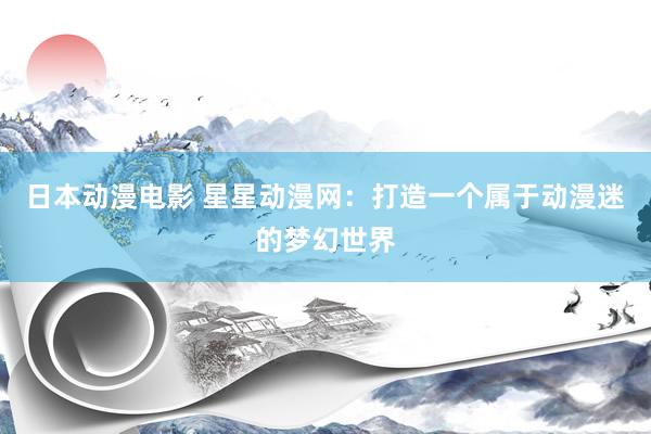 日本动漫电影 星星动漫网：打造一个属于动漫迷的梦幻世界