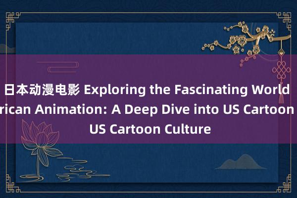 日本动漫电影 Exploring the Fascinating World of American Animation: A Deep Dive into US Cartoon Culture