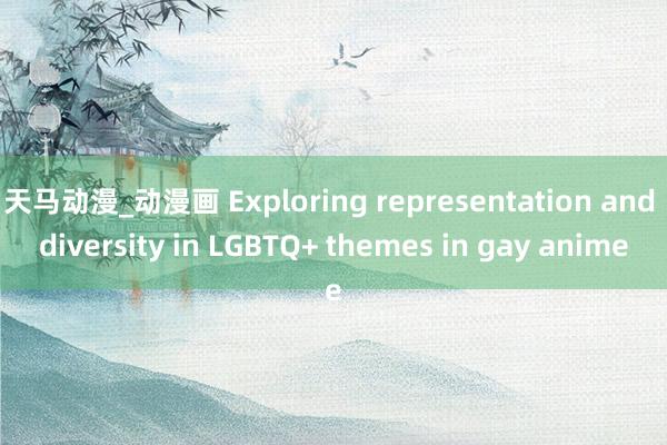 天马动漫_动漫画 Exploring representation and diversity in LGBTQ+ themes in gay anime