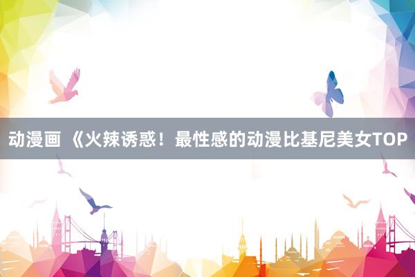 动漫画 《火辣诱惑！最性感的动漫比基尼美女TOP