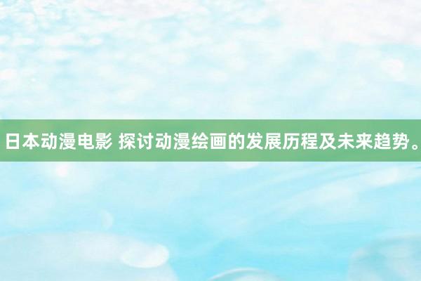 日本动漫电影 探讨动漫绘画的发展历程及未来趋势。
