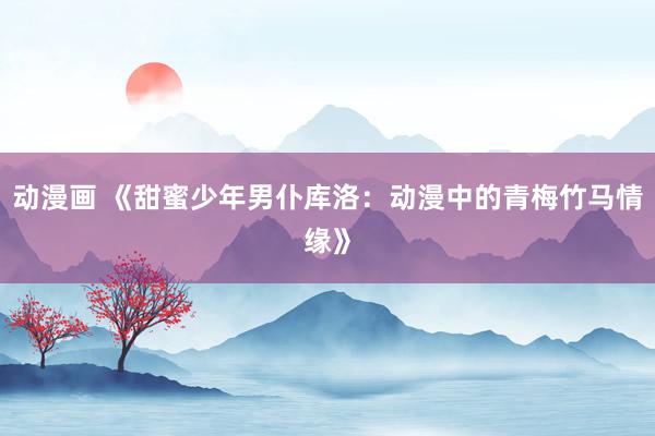 动漫画 《甜蜜少年男仆库洛：动漫中的青梅竹马情缘》