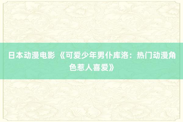 日本动漫电影 《可爱少年男仆库洛：热门动漫角色惹人喜爱》