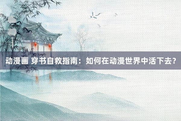 动漫画 穿书自救指南：如何在动漫世界中活下去？