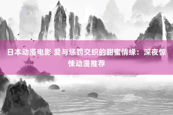 日本动漫电影 爱与惩罚交织的甜蜜情缘：深夜惊悚动漫推荐