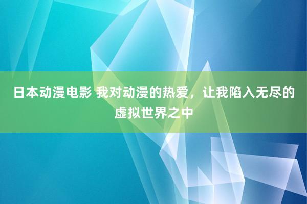 日本动漫电影 我对动漫的热爱，让我陷入无尽的虚拟世界之中