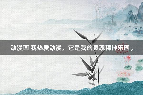 动漫画 我热爱动漫，它是我的灵魂精神乐园。