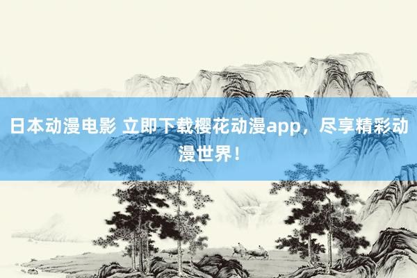 日本动漫电影 立即下载樱花动漫app，尽享精彩动漫世界！