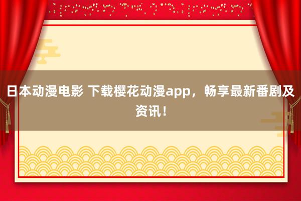 日本动漫电影 下载樱花动漫app，畅享最新番剧及资讯！