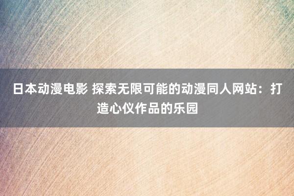 日本动漫电影 探索无限可能的动漫同人网站：打造心仪作品的乐园
