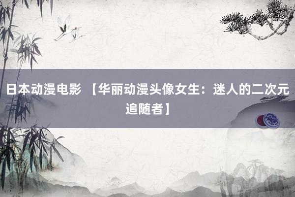 日本动漫电影 【华丽动漫头像女生：迷人的二次元追随者】