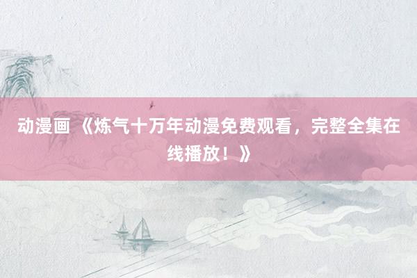动漫画 《炼气十万年动漫免费观看，完整全集在线播放！》