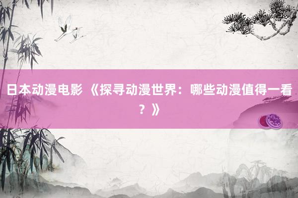 日本动漫电影 《探寻动漫世界：哪些动漫值得一看？》