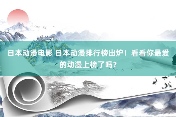 日本动漫电影 日本动漫排行榜出炉！看看你最爱的动漫上榜了吗？