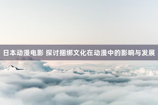日本动漫电影 探讨捆绑文化在动漫中的影响与发展