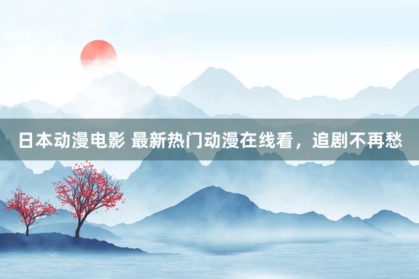 日本动漫电影 最新热门动漫在线看，追剧不再愁
