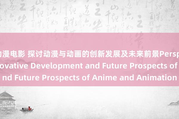 日本动漫电影 探讨动漫与动画的创新发展及未来前景Perspectives on the Innovative Development and Future Prospects of Anime and Animation