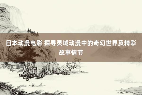 日本动漫电影 探寻灵域动漫中的奇幻世界及精彩故事情节