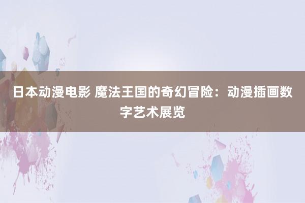 日本动漫电影 魔法王国的奇幻冒险：动漫插画数字艺术展览