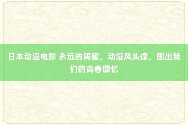日本动漫电影 永远的闺蜜，动漫风头像，画出我们的青春回忆