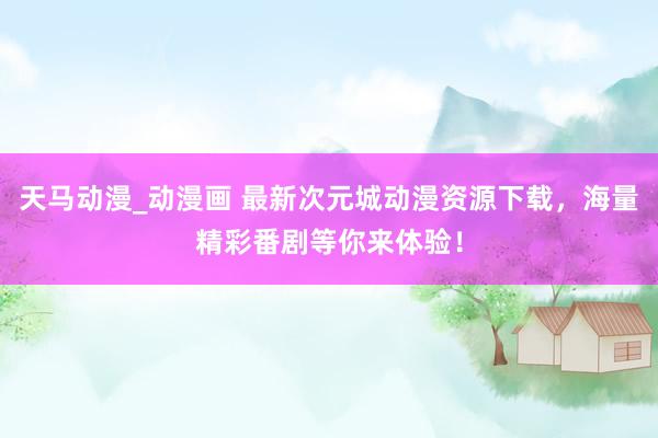 天马动漫_动漫画 最新次元城动漫资源下载，海量精彩番剧等你来体验！