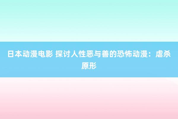 日本动漫电影 探讨人性恶与善的恐怖动漫：虐杀原形
