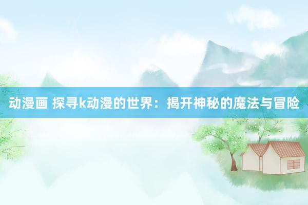 动漫画 探寻k动漫的世界：揭开神秘的魔法与冒险