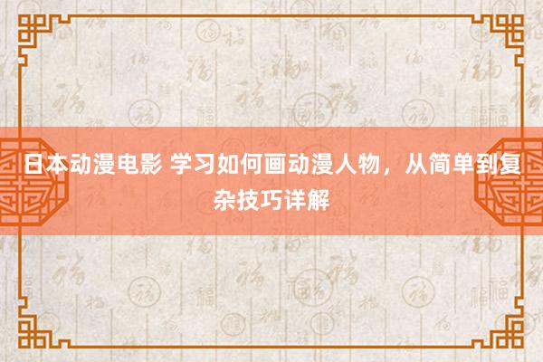 日本动漫电影 学习如何画动漫人物，从简单到复杂技巧详解