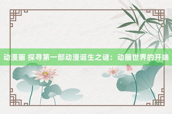 动漫画 探寻第一部动漫诞生之谜：动画世界的开端