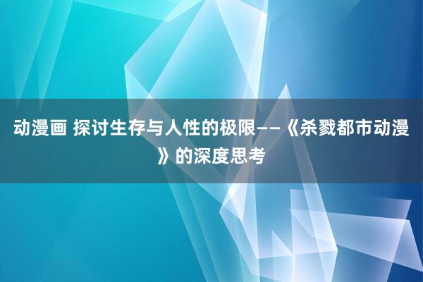 动漫画 探讨生存与人性的极限——《杀戮都市动漫》的深度思考