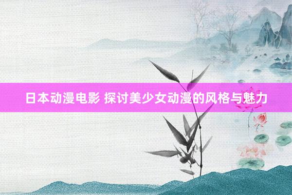 日本动漫电影 探讨美少女动漫的风格与魅力