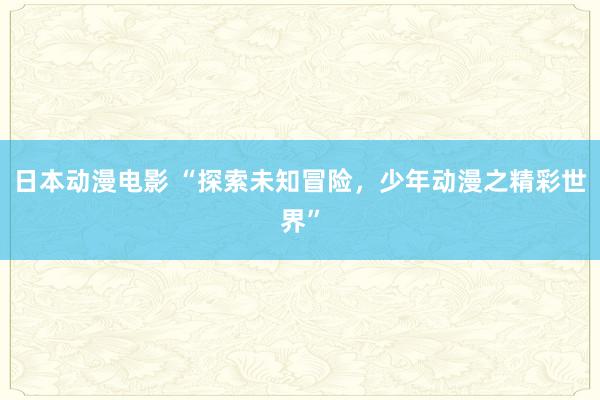日本动漫电影 “探索未知冒险，少年动漫之精彩世界”