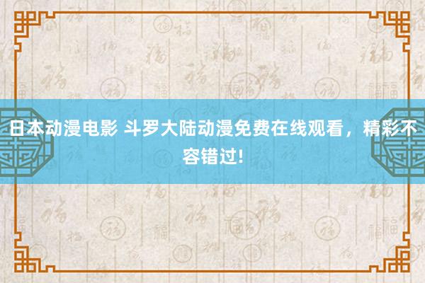 日本动漫电影 斗罗大陆动漫免费在线观看，精彩不容错过!