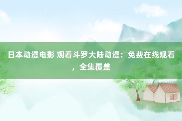 日本动漫电影 观看斗罗大陆动漫：免费在线观看，全集覆盖