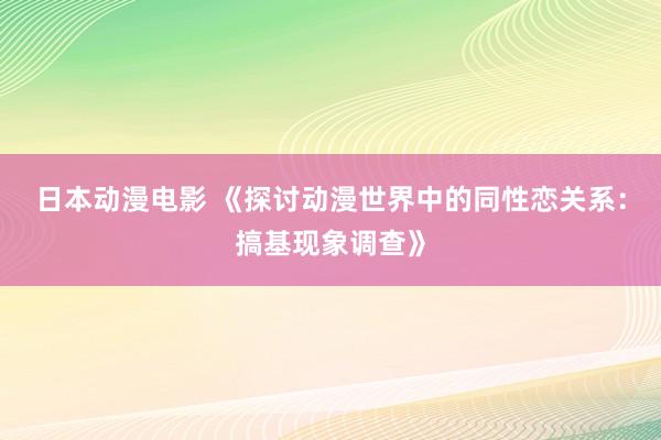日本动漫电影 《探讨动漫世界中的同性恋关系：搞基现象调查》