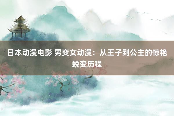 日本动漫电影 男变女动漫：从王子到公主的惊艳蜕变历程