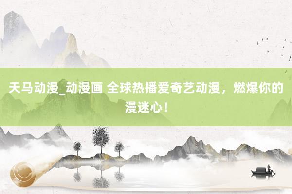 天马动漫_动漫画 全球热播爱奇艺动漫，燃爆你的漫迷心！