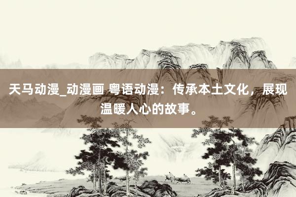 天马动漫_动漫画 粤语动漫：传承本土文化，展现温暖人心的故事。