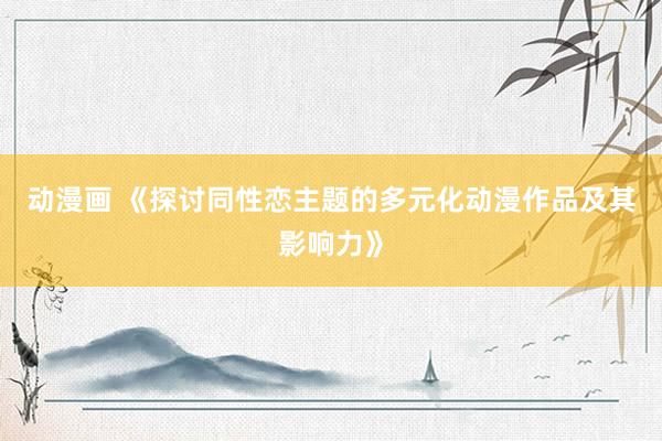 动漫画 《探讨同性恋主题的多元化动漫作品及其影响力》